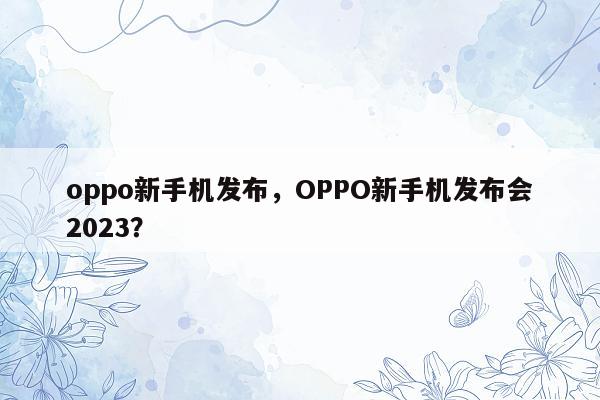 oppo新手机发布，OPPO新手机发布会2023？