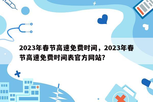 2023年春节高速免费时间，2023年春节高速免费时间表官方网站？