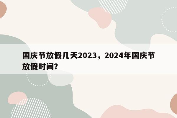 国庆节放假几天2023，2024年国庆节放假时间？
